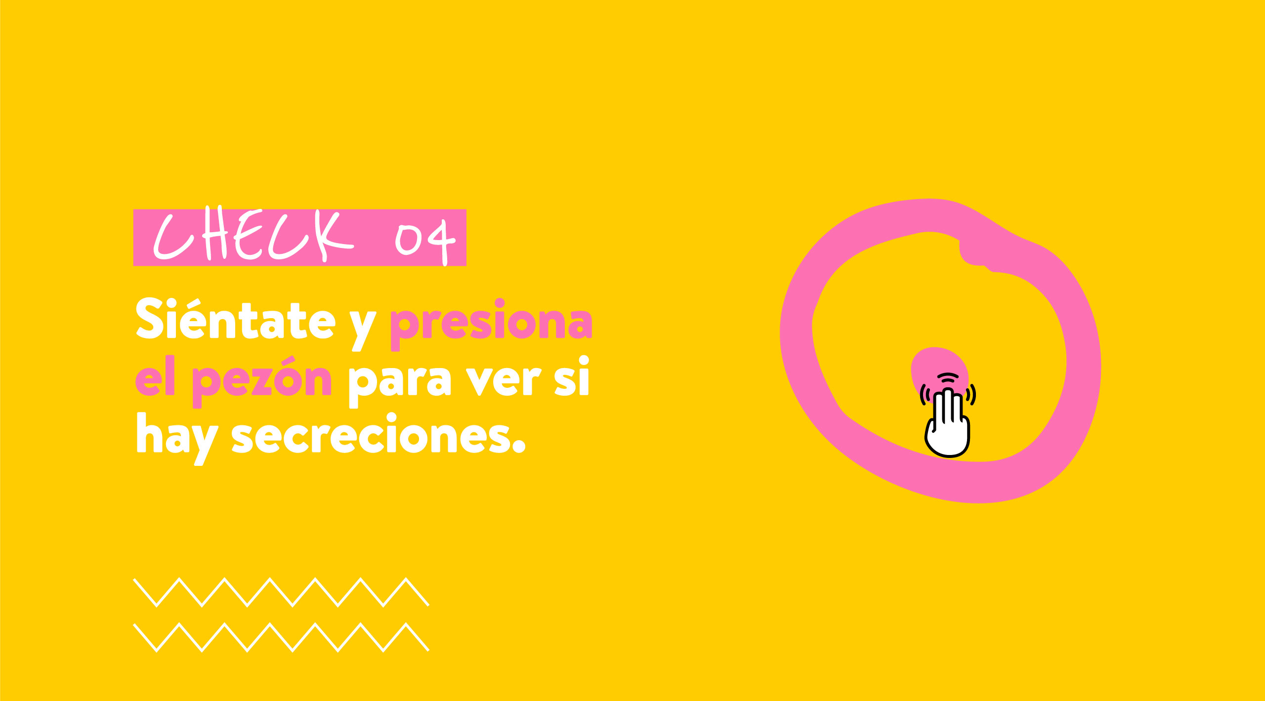 CHECK 04 Siéntate y presiona el pezón para ver si hay secreciones