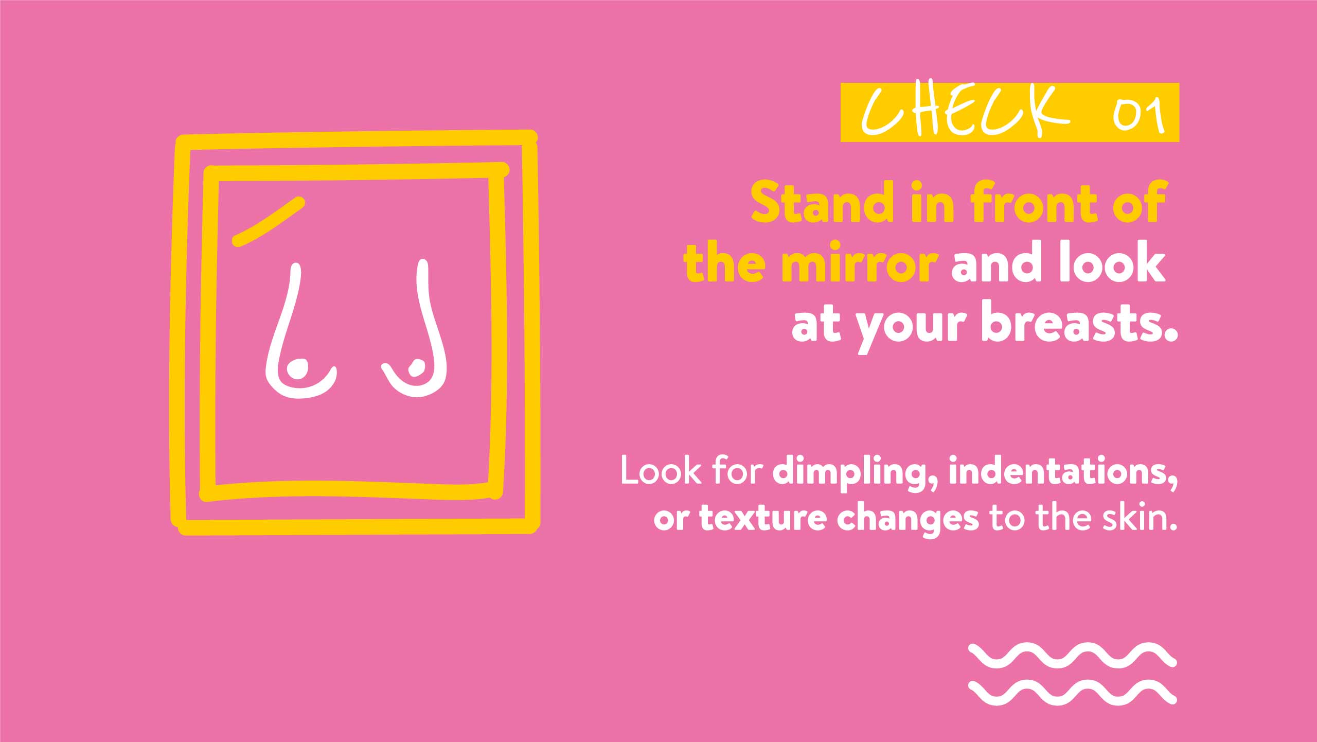 CHECK 01 Stand in front of the mirror and look at your breasts.