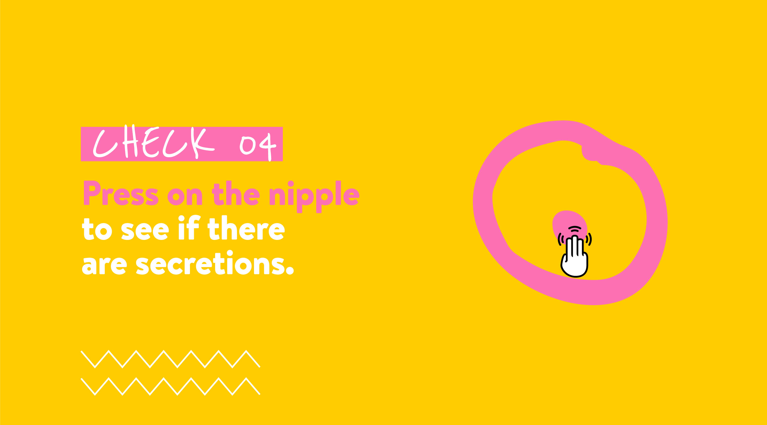 CHECK 04 Press on the nipple to see if there are secretions.