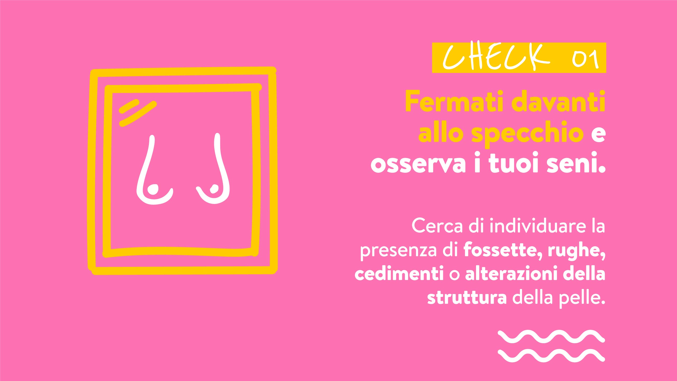 CHECK 01 Fermati davanti allo specchio e osserva i tuoi seni.