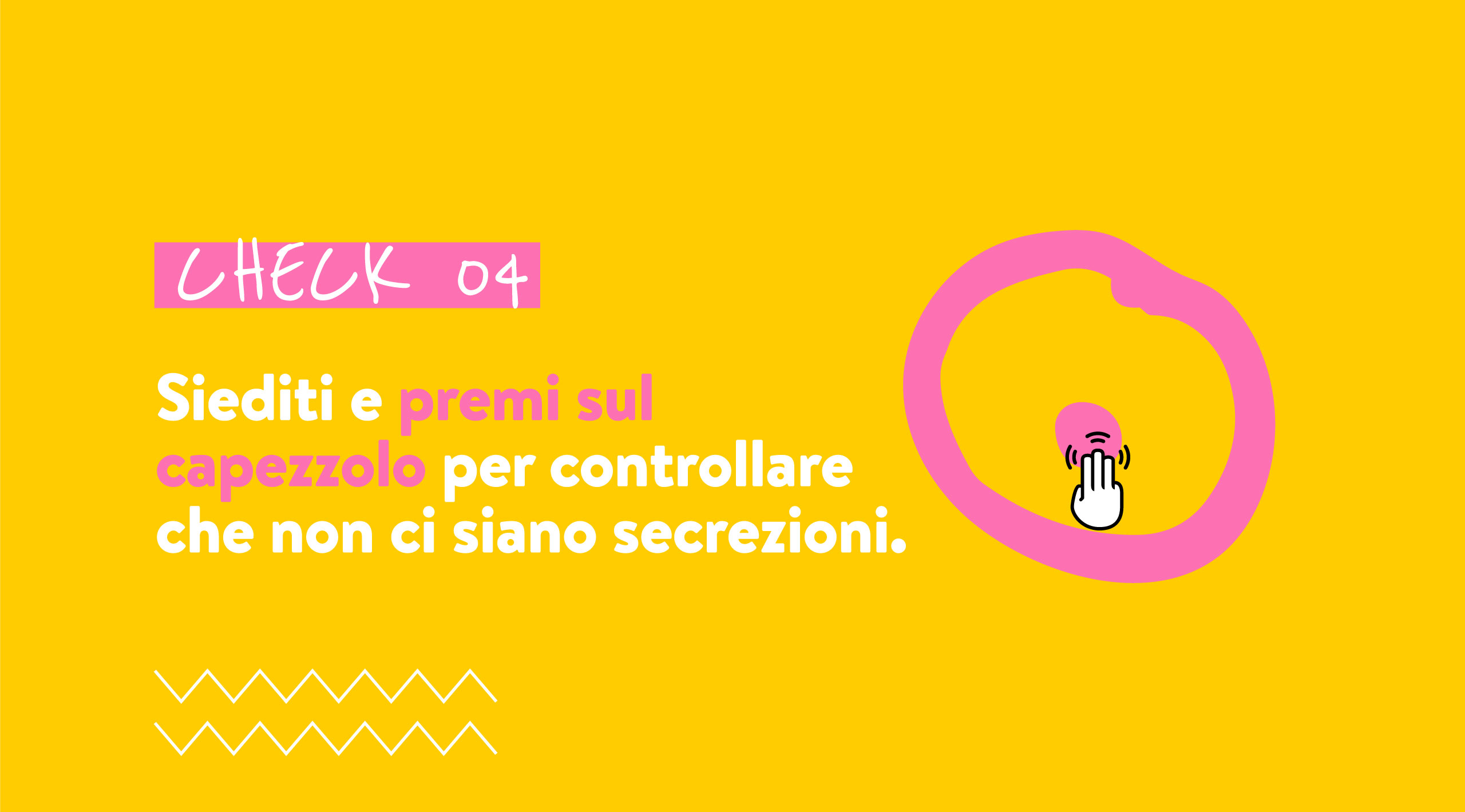 CHECK 04 Siediti e premi sul capezzolo per controllare che non ci siano secrezioni.