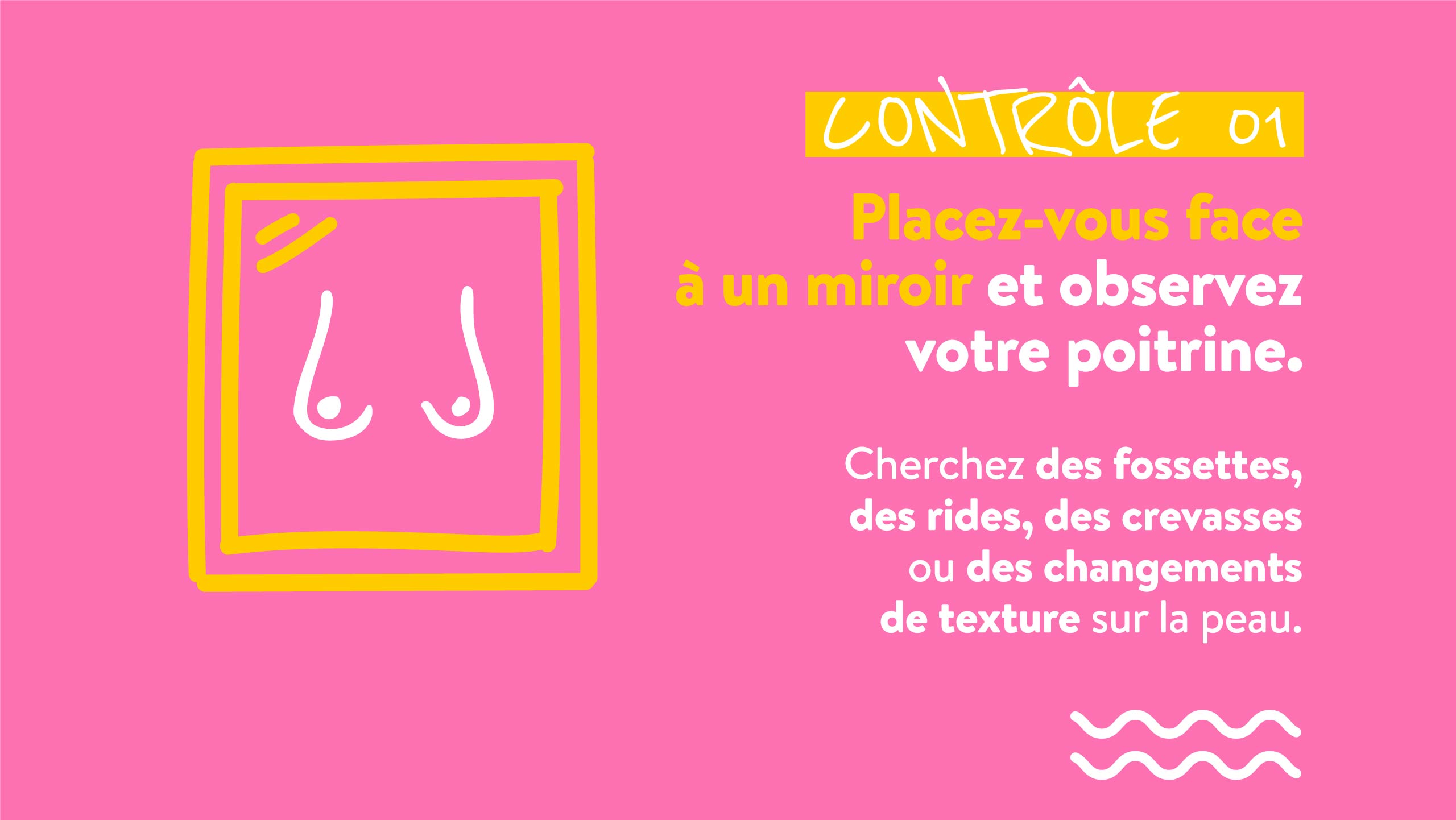 CONTRÔLE 01 Placez-vous face à un miroir et observez votre poitrine.